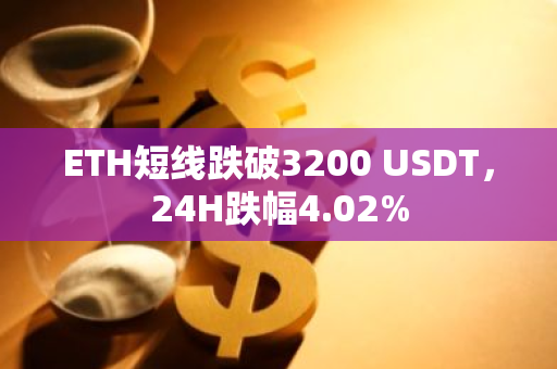 ETH短线跌破3200 USDT，24H跌幅4.02%