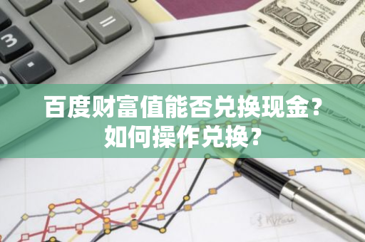 百度财富值能否兑换现金？如何操作兑换？