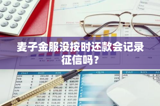 麦子金服没按时还款会记录征信吗？