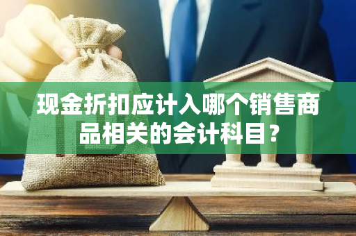 现金折扣应计入哪个销售商品相关的会计科目？