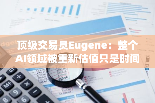 顶级交易员Eugene：整个AI领域被重新估值只是时间问题