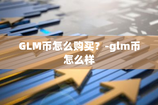 GLM币怎么购买？-glm币怎么样