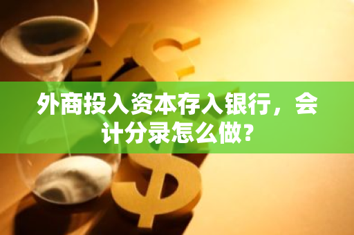 外商投入资本存入银行，会计分录怎么做？