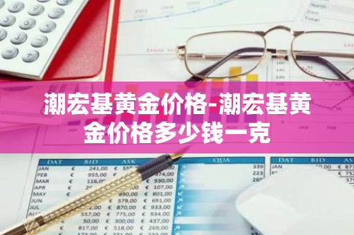 潮宏基黄金价格-潮宏基黄金价格多少钱一克