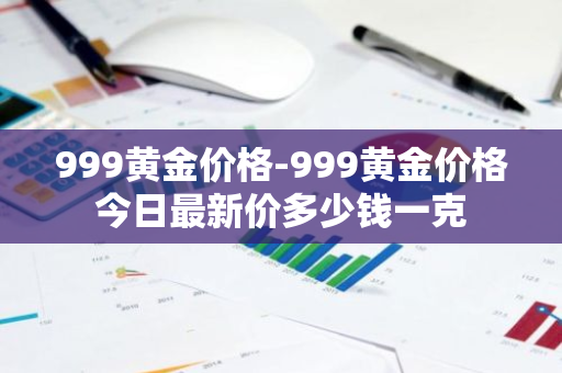 999黄金价格-999黄金价格今日最新价多少钱一克