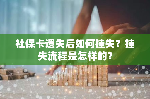 社保卡遗失后如何挂失？挂失流程是怎样的？