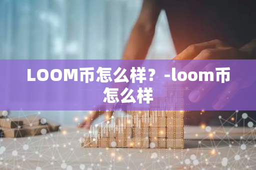 LOOM币怎么样？-loom币怎么样