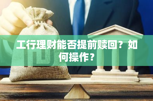 工行理财能否提前赎回？如何操作？