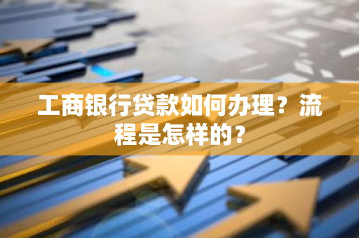 工商银行贷款如何办理？流程是怎样的？