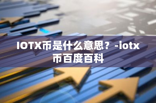 IOTX币是什么意思？-iotx币百度百科