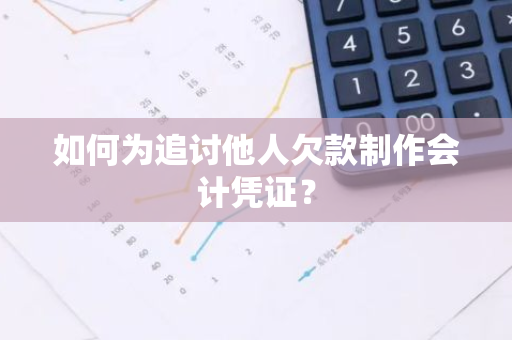 如何为追讨他人欠款制作会计凭证？