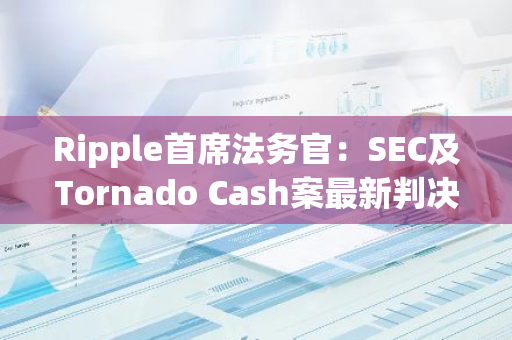 Ripple首席法务官：SEC及Tornado Cash案最新判决表明监管者并不制定法律，只是执行方