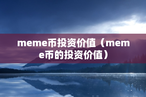 meme币投资价值（meme币的投资价值）