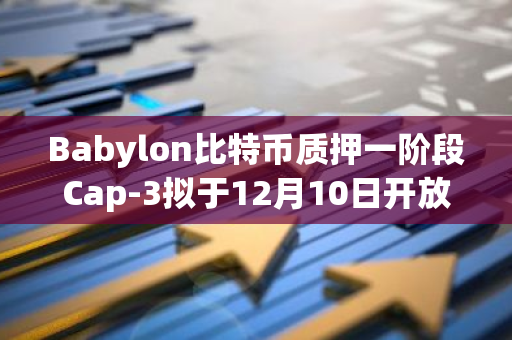 Babylon比特币质押一阶段Cap-3拟于12月10日开放