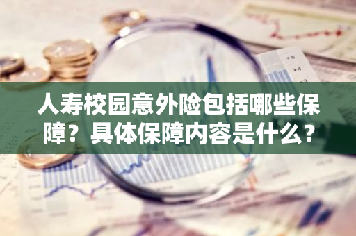 人寿校园意外险包括哪些保障？具体保障内容是什么？