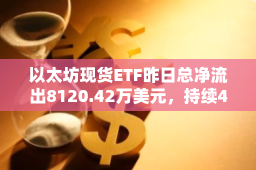 以太坊现货ETF昨日总净流出8120.42万美元，持续4日净流出