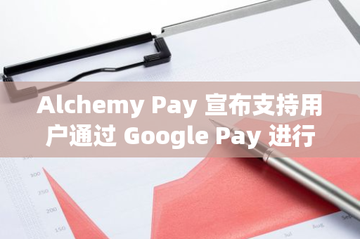 Alchemy Pay 宣布支持用户通过 Google Pay 进行加密货币支付