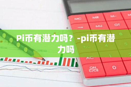 Pi币有潜力吗？-pi币有潜力吗