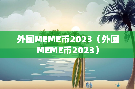 外国MEME币2023（外国MEME币2023）