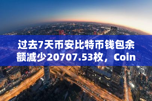 过去7天币安比特币钱包余额减少20707.53枚，Coinbase Pro减少3322.95枚