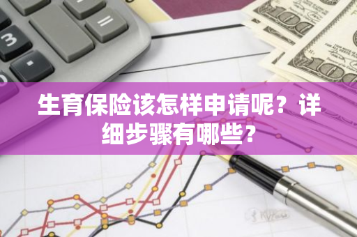 生育保险该怎样申请呢？详细步骤有哪些？