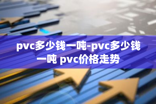 pvc多少钱一吨-pvc多少钱一吨 pvc价格走势