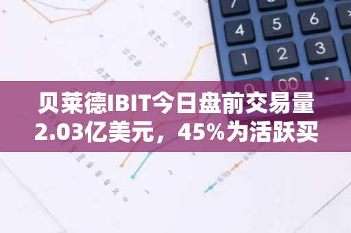 贝莱德IBIT今日盘前交易量2.03亿美元，45%为活跃买单