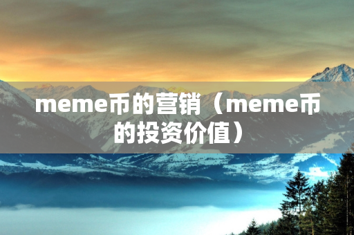 meme币的营销（meme币的投资价值）