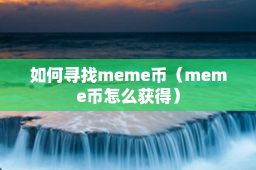 如何寻找meme币（meme币怎么获得）