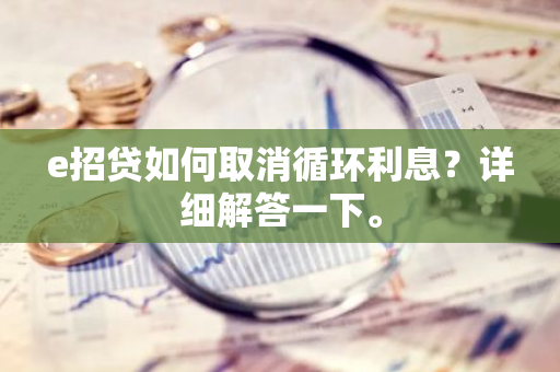 e招贷如何取消循环利息？详细解答一下。