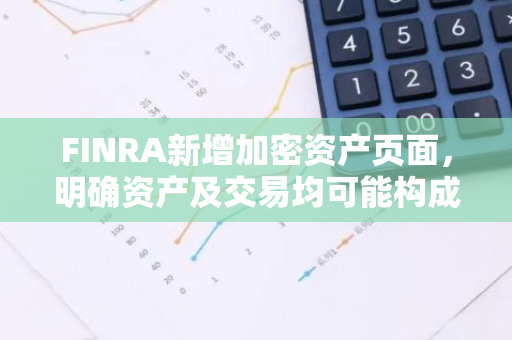 FINRA新增加密资产页面，明确资产及交易均可能构成证券