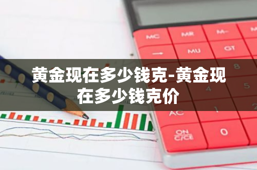 黄金现在多少钱克-黄金现在多少钱克价