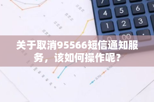 关于取消95566短信通知服务，该如何操作呢？