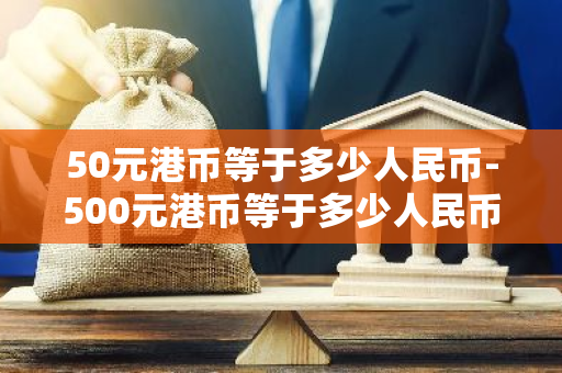 50元港币等于多少人民币-500元港币等于多少人民币