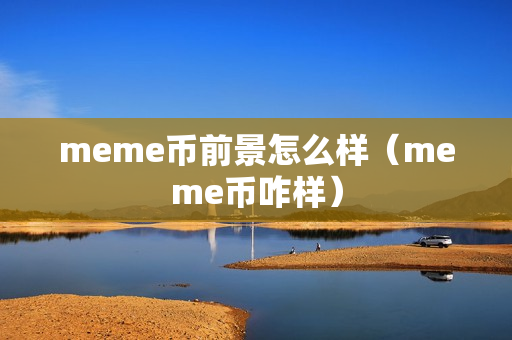 meme币前景怎么样（meme币咋样）