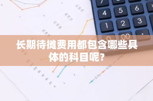 长期待摊费用都包含哪些具体的科目呢？