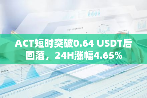 ACT短时突破0.64 USDT后回落，24H涨幅4.65%