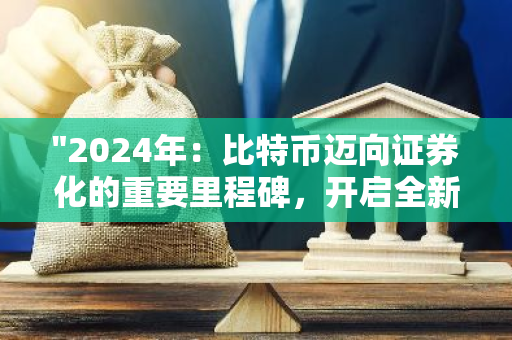 "2024年：比特币迈向证券化的重要里程碑，开启全新的金融时代"