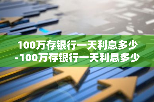 100万存银行一天利息多少-100万存银行一天利息多少钱?