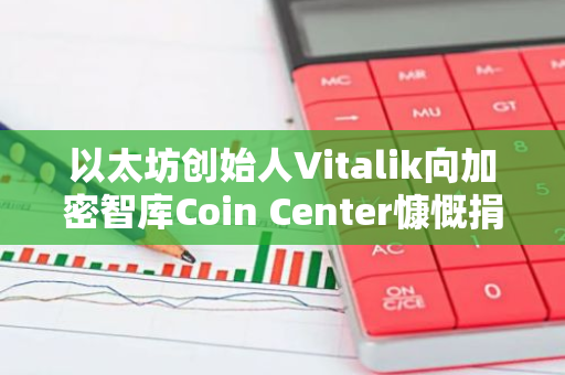 以太坊创始人Vitalik向加密智库Coin Center慷慨捐赠320枚ETH，展现对区块链技术发展的支持与信心