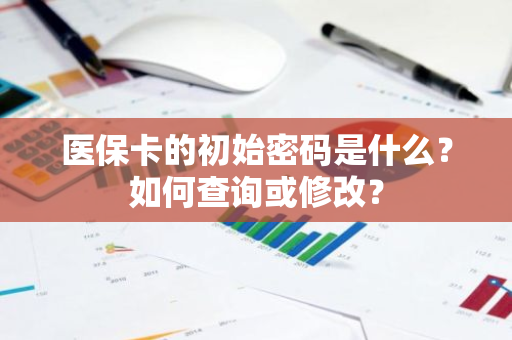 医保卡的初始密码是什么？如何查询或修改？