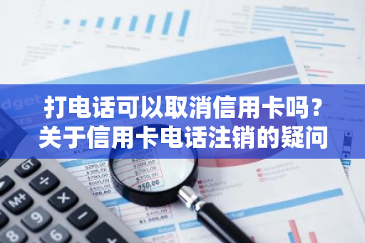 打电话可以取消信用卡吗？关于信用卡电话注销的疑问。