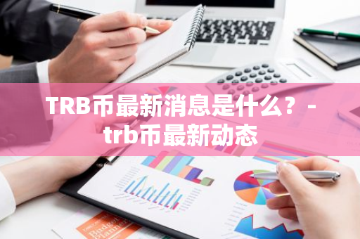 TRB币最新消息是什么？-trb币最新动态