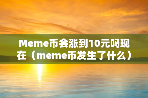 Meme币会涨到10元吗现在（meme币发生了什么）