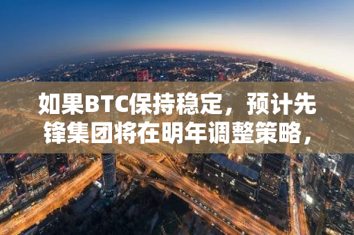 如果BTC保持稳定，预计先锋集团将在明年调整策略，推出比特币和以太坊ETF业务