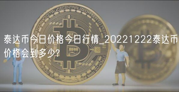 泰达币今日价格今日行情_20221222泰达币价格会到多少?