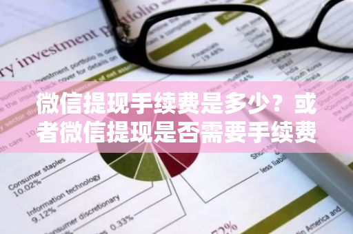 微信提现手续费是多少？或者微信提现是否需要手续费？