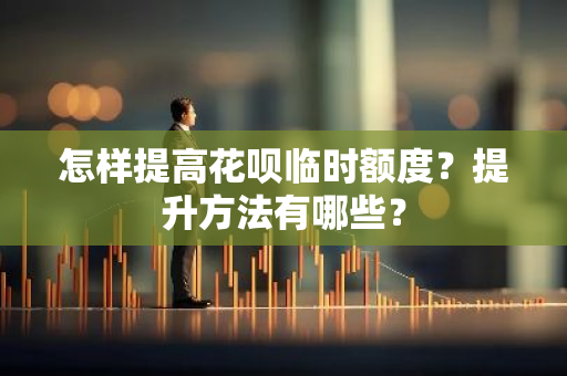 怎样提高花呗临时额度？提升方法有哪些？