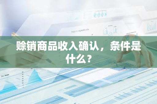 赊销商品收入确认，条件是什么？