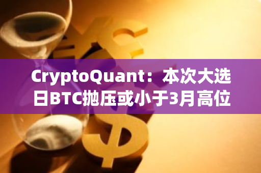 CryptoQuant：本次大选日BTC抛压或小于3月高位以及2020年同期